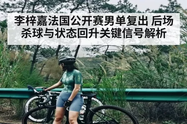李梓嘉法国公开赛男单复出 后场杀球与状态回升关键信号解析